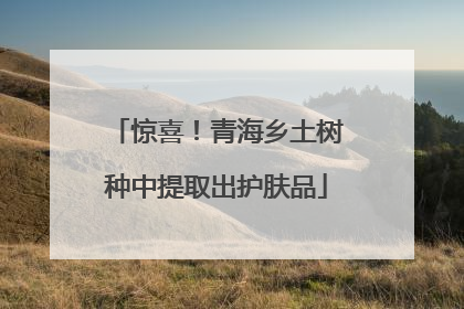 惊喜！青海乡土树种中提取出护肤品