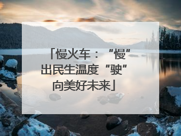 慢火车：“慢”出民生温度“驶”向美好未来