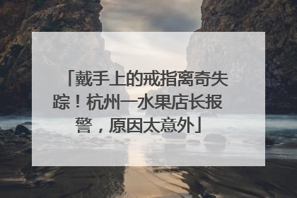 戴手上的戒指离奇失踪！杭州一水果店长报警，原因太意外