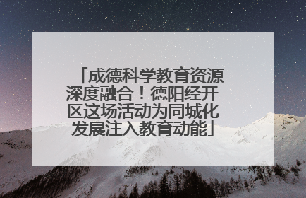 成德科学教育资源深度融合！德阳经开区这场活动为同城化发展注入教育动能