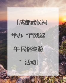 成都武侯祠举办“百戏端午·民俗巡游”活动