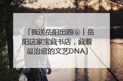 我送岳阳出圈⑥丨岳阳这家宝藏书店，藏着最治愈的文艺DNA