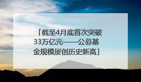 截至4月底首次突破33万亿元——公募基金规模屡创历史新高