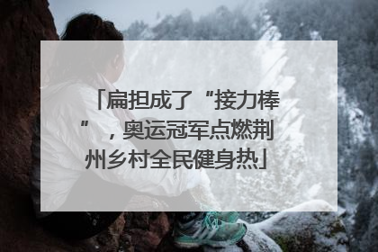 扁担成了“接力棒”，奥运冠军点燃荆州乡村全民健身热