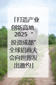 打造产业创新高地 2025“投资成都”全球招商大会向世界发出邀约