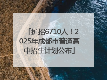 扩招6710人！2025年成都市普通高中招生计划公布