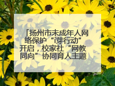 扬州市未成年人网络保护“i芽行动”开启，校家社“网教同向”协同育人主题活动启动