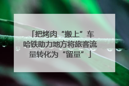 把烤肉“搬上”车 哈铁助力地方将旅客流量转化为“留量”