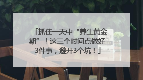 抓住一天中“养生黄金期”！这三个时间点做好3件事，避开3个坑！