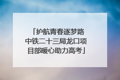 护航青春逐梦路 中铁二十三局龙口项目部暖心助力高考