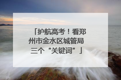 护航高考！看郑州市金水区城管局三个“关键词”