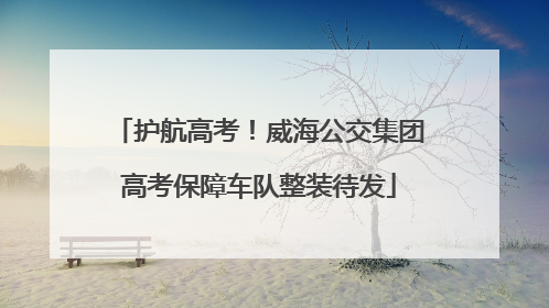护航高考！威海公交集团高考保障车队整装待发