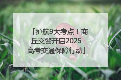 护航9大考点！商丘交警开启2025高考交通保障行动
