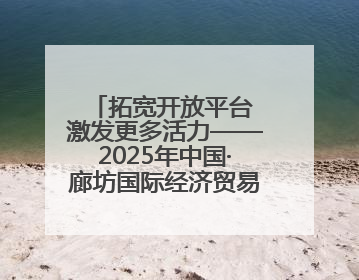 拓宽开放平台 激发更多活力——2025年中国·廊坊国际经济贸易洽谈会观察