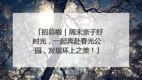 招募啦｜周末亲子好时光，一起奔赴春光公园，发现环上之美！
