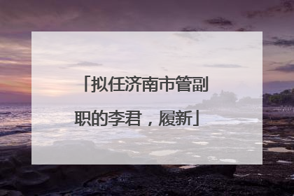 拟任济南市管副职的李君，履新