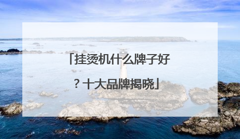 挂烫机什么牌子好？十大品牌揭晓