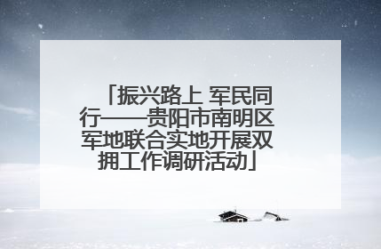 振兴路上 军民同行——贵阳市南明区军地联合实地开展双拥工作调研活动