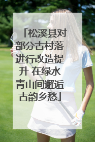 松溪县对部分古村落进行改造提升 在绿水青山间邂逅古韵乡愁
