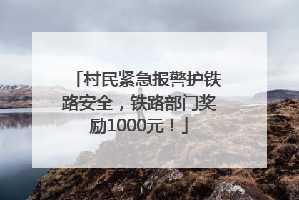 村民紧急报警护铁路安全，铁路部门奖励1000元！