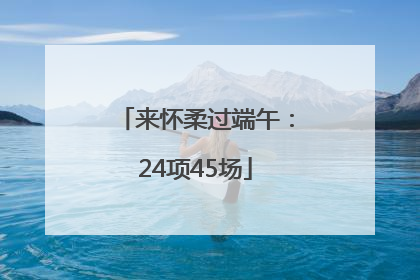 来怀柔过端午：24项45场