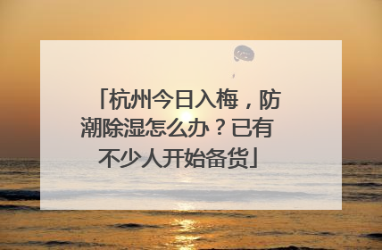 杭州今日入梅，防潮除湿怎么办？已有不少人开始备货