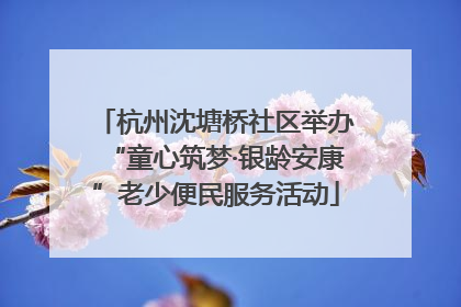 杭州沈塘桥社区举办“童心筑梦·银龄安康”老少便民服务活动