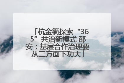杭金衢探索“365”共治新模式 邵安：基层合作治理要从三方面下功夫