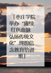 枣庄学院举办“赓续红色血脉 弘扬传统文化”理想信念教育培训班