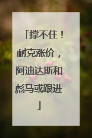 撑不住！耐克涨价，阿迪达斯和彪马或跟进