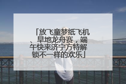 放飞童梦纸飞机、旱地龙舟赛，端午快来济宁方特解锁不一样的欢乐