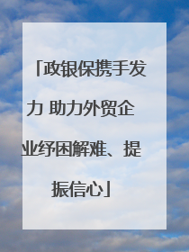 政银保携手发力 助力外贸企业纾困解难、提振信心