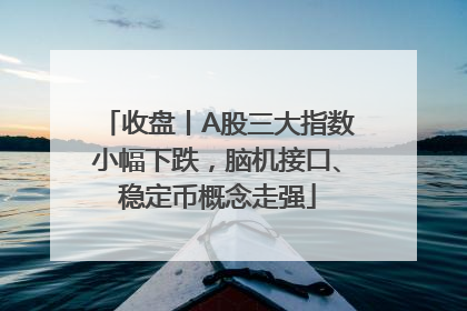 收盘丨A股三大指数小幅下跌，脑机接口、稳定币概念走强