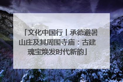 文化中国行丨承德避暑山庄及其周围寺庙：古建瑰宝焕发时代新韵