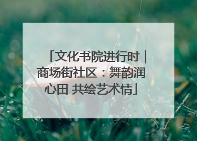 文化书院进行时｜商场街社区：舞韵润心田 共绘艺术情