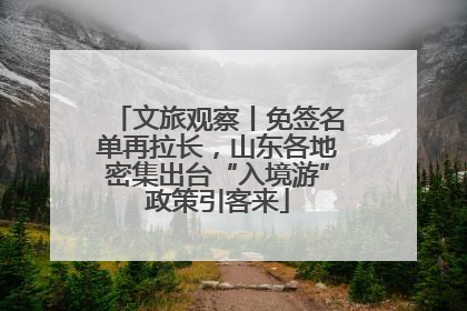 文旅观察丨免签名单再拉长，山东各地密集出台“入境游”政策引客来