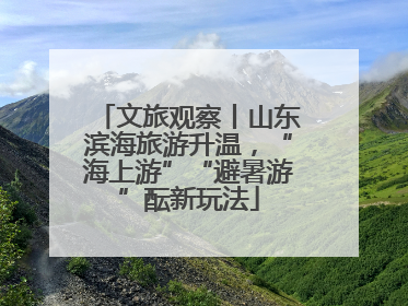 文旅观察丨山东滨海旅游升温，“海上游”“避暑游”酝新玩法