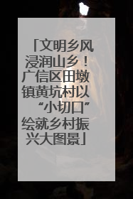 文明乡风浸润山乡！广信区田墩镇黄坑村以“小切口”绘就乡村振兴大图景