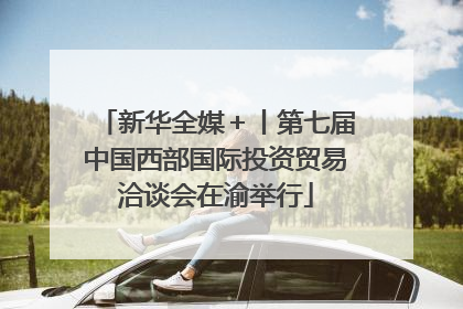 新华全媒＋丨第七届中国西部国际投资贸易洽谈会在渝举行