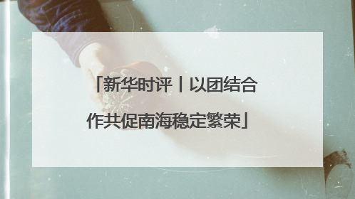 新华时评丨以团结合作共促南海稳定繁荣
