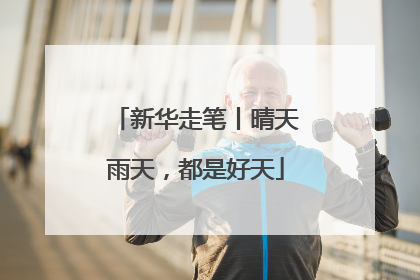 新华走笔丨晴天雨天，都是好天