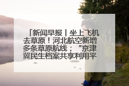 新闻早报丨坐上飞机去草原！河北航空新增多条草原航线；“京津冀民生档案共享利用平台”上线试运行>>