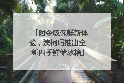 时令级保鲜新体验，澳柯玛推出全新四季鲜储冰箱