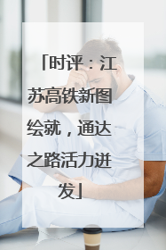 时评：江苏高铁新图绘就，通达之路活力迸发