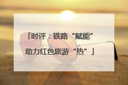 时评：铁路“赋能” 助力红色旅游“热”