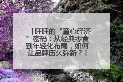 旺旺的“童心经济”密码：从经典零食到年轻化布局，如何让品牌历久弥新？