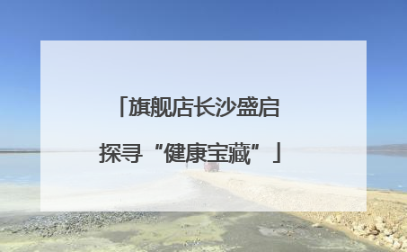 旗舰店长沙盛启 探寻“健康宝藏”