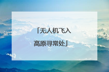 无人机飞入高原寻常处