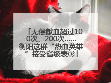 无偿献血超过100次、200次……衡阳这群“热血英雄”接受省级表彰