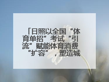 日照以全国“体育单招”考试“引流”赋能体育消费“扩容”，塑造城市经济的多维“增长极”——校地“携手”，打造“以赛营城”新范式